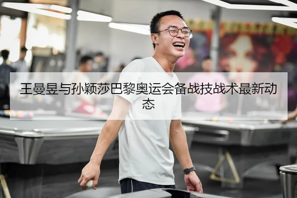 王曼昱与孙颖莎巴黎奥运会备战技战术最新动态 - 188sports